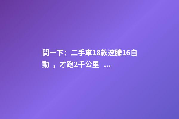 問一下：二手車18款速騰1.6自動，才跑2千公里，大概能賣多少錢？